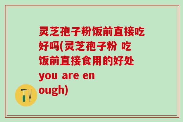 灵芝孢子粉饭前直接吃好吗(灵芝孢子粉 吃饭前直接食用的好处 you are enough)