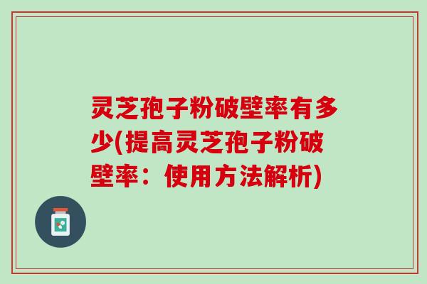 灵芝孢子粉破壁率有多少(提高灵芝孢子粉破壁率：使用方法解析)