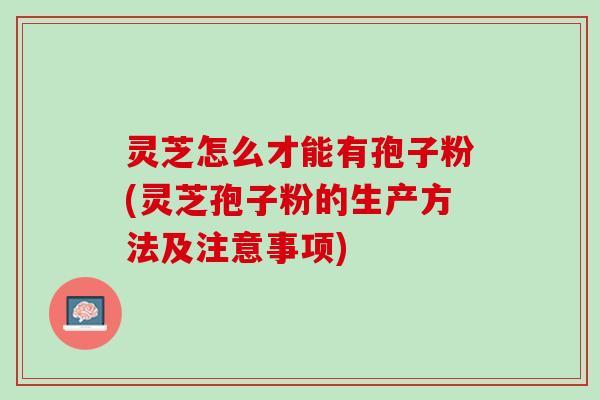 灵芝怎么才能有孢子粉(灵芝孢子粉的生产方法及注意事项)