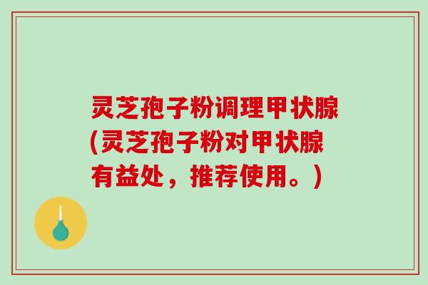 灵芝孢子粉调理甲状腺(灵芝孢子粉对甲状腺有益处，推荐使用。)