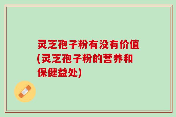 灵芝孢子粉有没有价值(灵芝孢子粉的营养和保健益处) 灵芝孢子粉有没有价值(灵芝孢子粉的营养和保健益处)