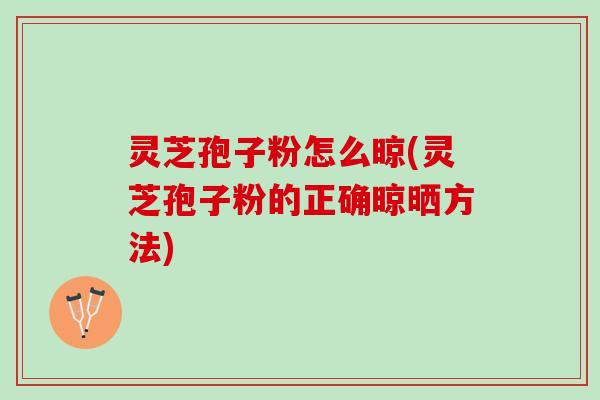 灵芝孢子粉怎么晾(灵芝孢子粉的正确晾晒方法)