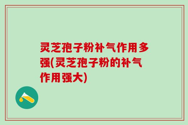 灵芝孢子粉作用多强(灵芝孢子粉的作用强大) 灵芝孢子粉作用多强(灵芝孢子粉的作用强大)