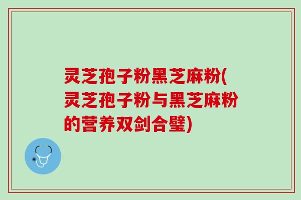 灵芝孢子粉黑芝麻粉(灵芝孢子粉与黑芝麻粉的营养双剑合璧) 灵芝孢子粉黑芝麻粉(灵芝孢子粉与黑芝麻粉的营养双剑合璧)