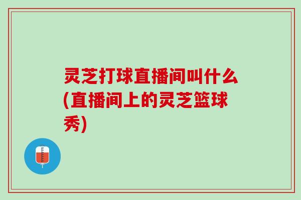 灵芝打球直播间叫什么(直播间上的灵芝篮球秀)