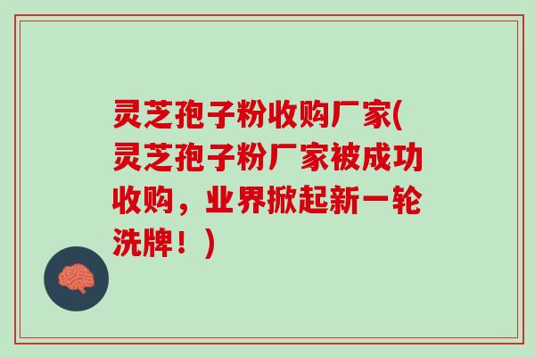 灵芝孢子粉收购厂家(灵芝孢子粉厂家被成功收购，业界掀起新一轮洗牌！)
