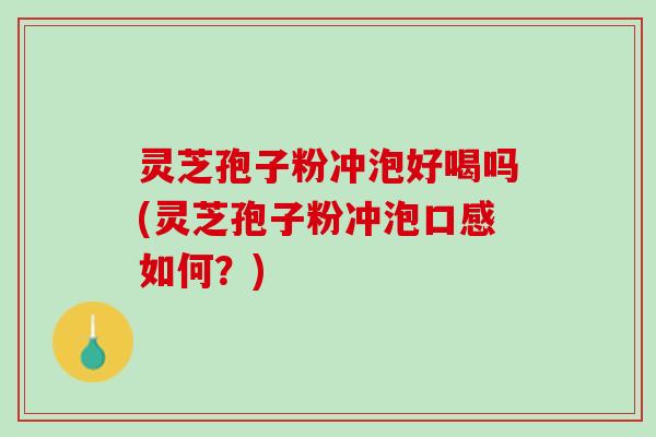 灵芝孢子粉冲泡好喝吗(灵芝孢子粉冲泡口感如何？)