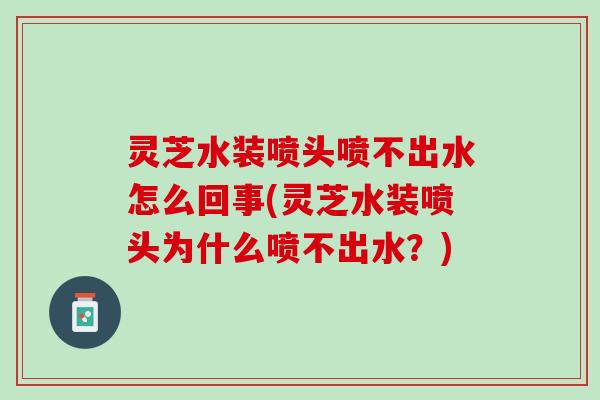 灵芝水装喷头喷不出水怎么回事(灵芝水装喷头为什么喷不出水？)