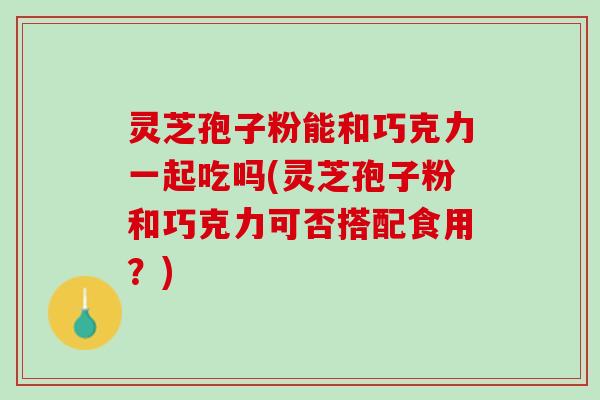 灵芝孢子粉能和巧克力一起吃吗(灵芝孢子粉和巧克力可否搭配食用？)