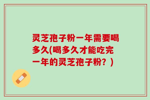 灵芝孢子粉一年需要喝多久(喝多久才能吃完一年的灵芝孢子粉？)