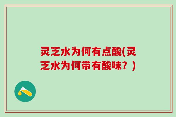 灵芝水为何有点酸(灵芝水为何带有酸味？)