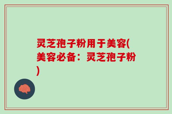 灵芝孢子粉用于美容(美容必备：灵芝孢子粉)