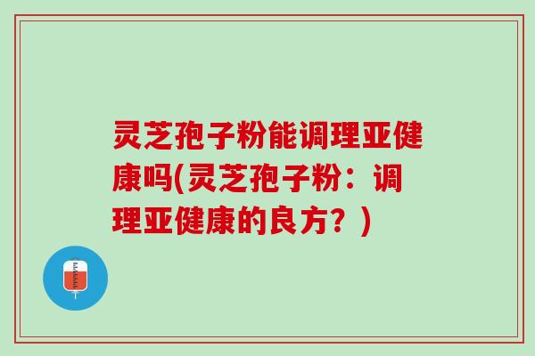 灵芝孢子粉能调理亚健康吗(灵芝孢子粉：调理亚健康的良方？)