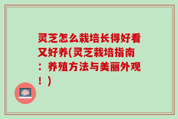 灵芝怎么栽培长得好看又好养(灵芝栽培指南：养殖方法与美丽外观！)