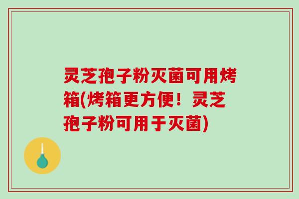 灵芝孢子粉灭菌可用烤箱(烤箱更方便！灵芝孢子粉可用于灭菌)