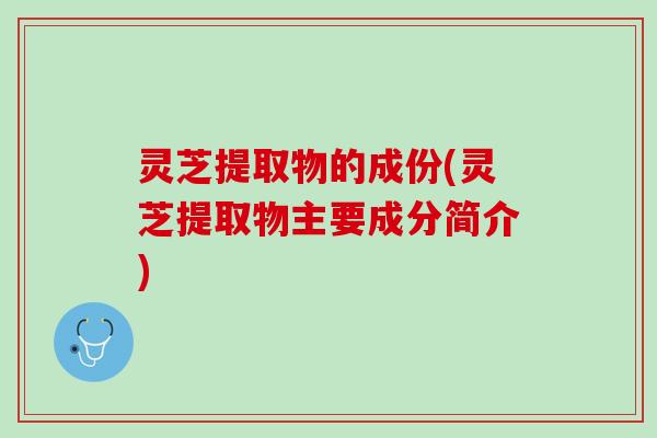 灵芝提取物的成份(灵芝提取物主要成分简介)