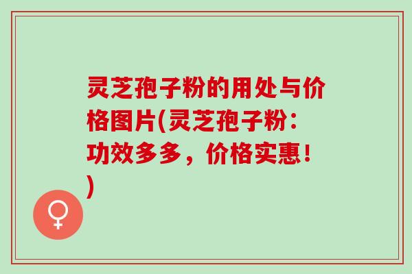 灵芝孢子粉的用处与价格图片(灵芝孢子粉:功效多多,价格实惠!) 灵芝孢子粉的用处与价格图片(灵芝孢子粉:功效多多,价格实惠!)