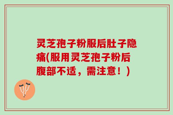 灵芝孢子粉服后肚子隐痛(服用灵芝孢子粉后腹部不适，需注意！)