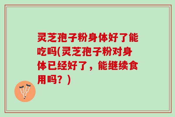 灵芝孢子粉身体好了能吃吗(灵芝孢子粉对身体已经好了,能继续食用吗?) 灵芝孢子粉身体好了能吃吗(灵芝孢子粉对身体已经好了,能继续食用吗?)