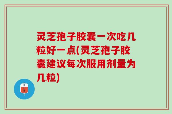 灵芝孢子胶囊一次吃几粒好一点(灵芝孢子胶囊建议每次服用剂量为几粒)