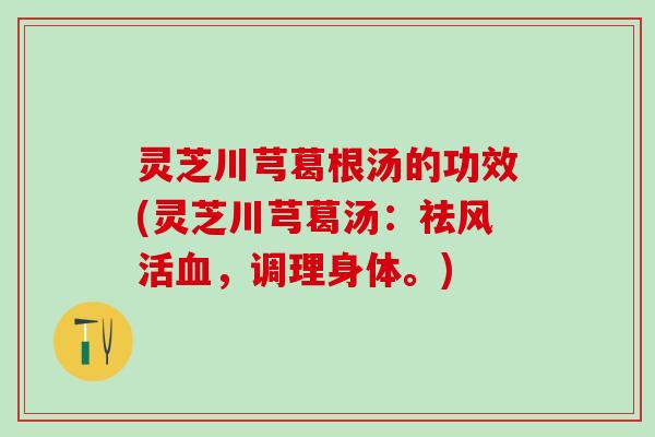 灵芝川芎葛根汤的功效(灵芝川芎葛汤:祛风活,调理身体。) 灵芝川芎葛根汤的功效(灵芝川芎葛汤:祛风活,调理身体。)
