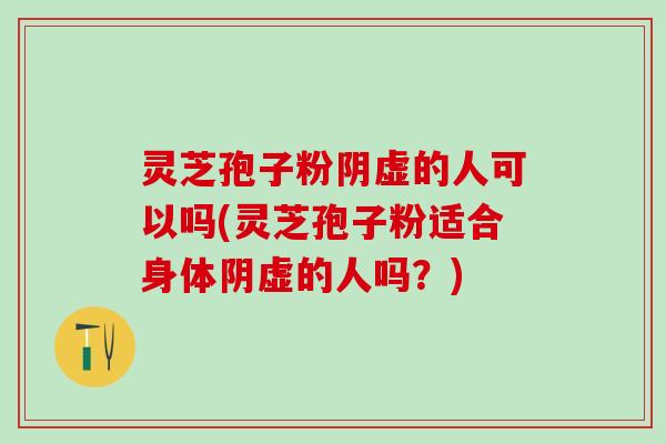 灵芝孢子粉阴虚的人可以吗(灵芝孢子粉适合身体阴虚的人吗？)