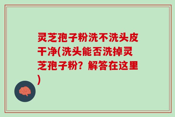 灵芝孢子粉洗不洗头皮干净(洗头能否洗掉灵芝孢子粉？解答在这里)