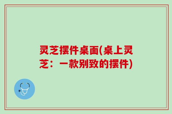 灵芝摆件桌面(桌上灵芝：一款别致的摆件)