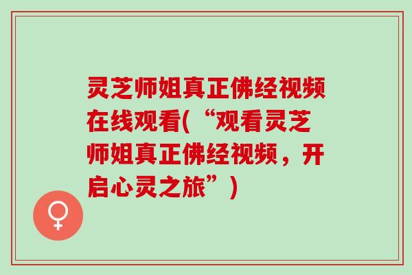 灵芝师姐真正佛经视频在线观看(“观看灵芝师姐真正佛经视频,开启心灵之旅”) 灵芝师姐真正佛经视频在线观看(“观看灵芝师姐真正佛经视频,开启心灵之旅”)