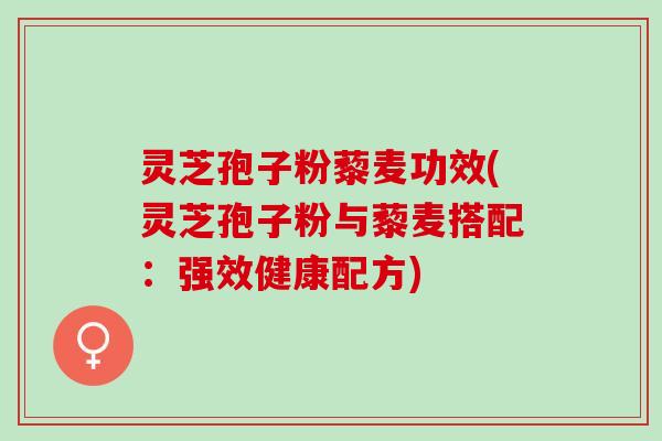 灵芝孢子粉藜麦功效(灵芝孢子粉与藜麦搭配：强效健康配方)