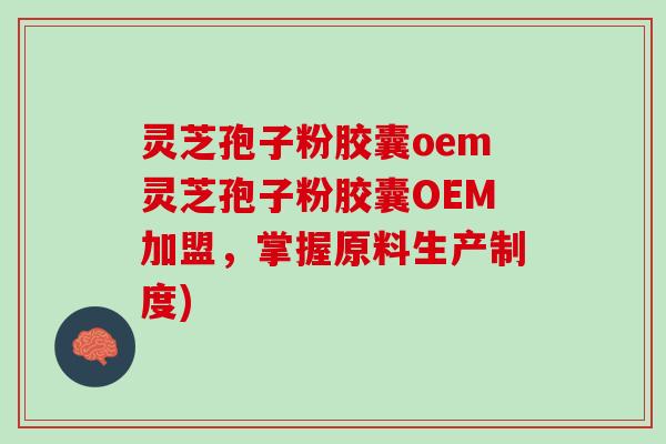 灵芝孢子粉胶囊oem灵芝孢子粉胶囊OEM加盟，掌握原料生产制度)
