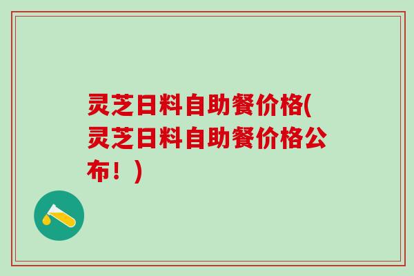 灵芝日料自助餐价格(灵芝日料自助餐价格公布!) 灵芝日料自助餐价格(灵芝日料自助餐价格公布!)