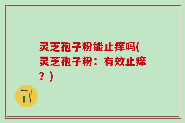 灵芝孢子粉能止痒吗(灵芝孢子粉：有效止痒？)