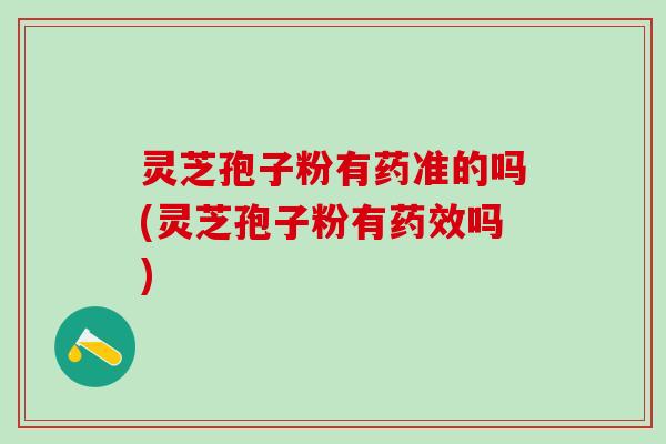 灵芝孢子粉有药准的吗(灵芝孢子粉有药效吗)