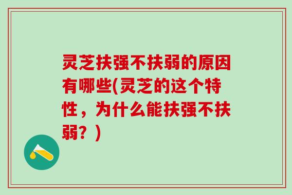 灵芝扶强不扶弱的原因有哪些(灵芝的这个特性，为什么能扶强不扶弱？)