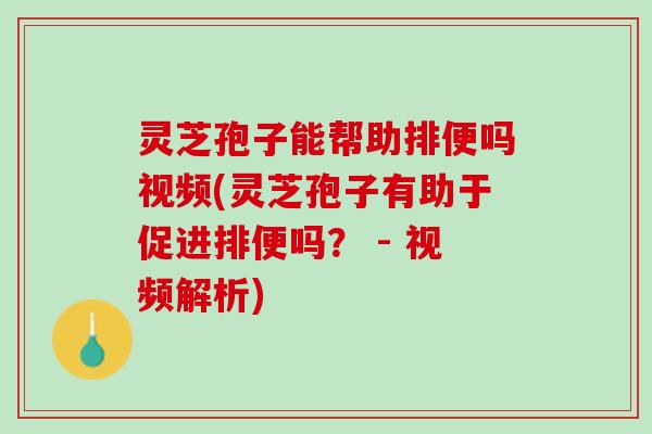 灵芝孢子能帮助排便吗视频(灵芝孢子有助于促进排便吗？ - 视频解析)