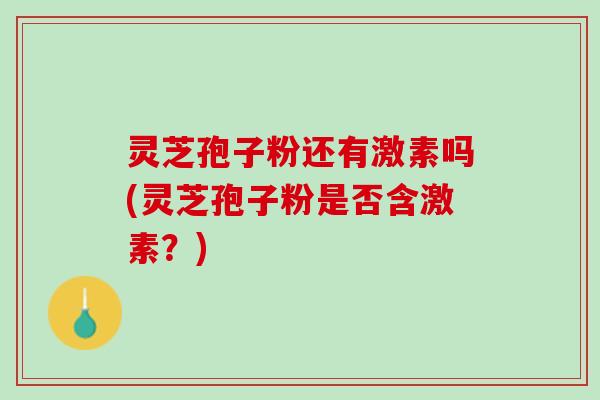 灵芝孢子粉还有激素吗(灵芝孢子粉是否含激素？)