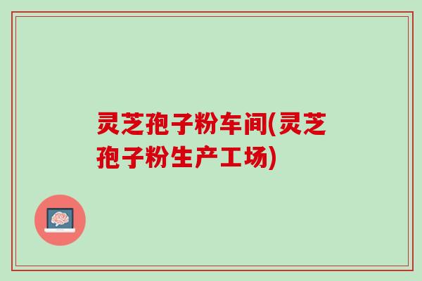 灵芝孢子粉车间(灵芝孢子粉生产工场)