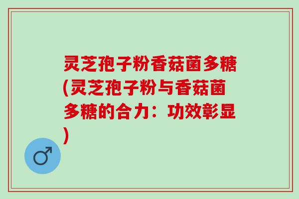 灵芝孢子粉香菇菌多糖(灵芝孢子粉与香菇菌多糖的合力:功效彰显) 灵芝孢子粉香菇菌多糖(灵芝孢子粉与香菇菌多糖的合力:功效彰显)