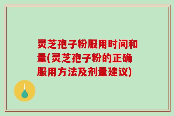 灵芝孢子粉服用时间和量(灵芝孢子粉的正确服用方法及剂量建议)