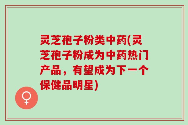 灵芝孢子粉类(灵芝孢子粉成为热门产品,有望成为下一个保健品明星) 灵芝孢子粉类(灵芝孢子粉成为热门产品,有望成为下一个保健品明星)