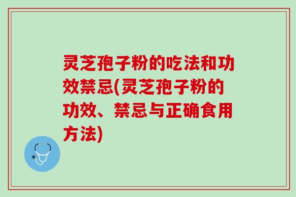 灵芝孢子粉的吃法和功效禁忌(灵芝孢子粉的功效、禁忌与正确食用方法)