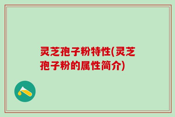 灵芝孢子粉特性(灵芝孢子粉的属性简介)