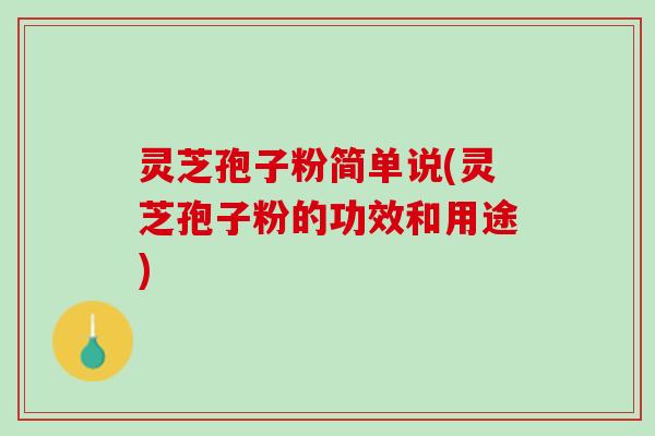 灵芝孢子粉简单说(灵芝孢子粉的功效和用途)