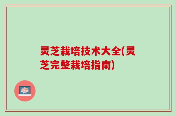 灵芝栽培技术大全(灵芝完整栽培指南)