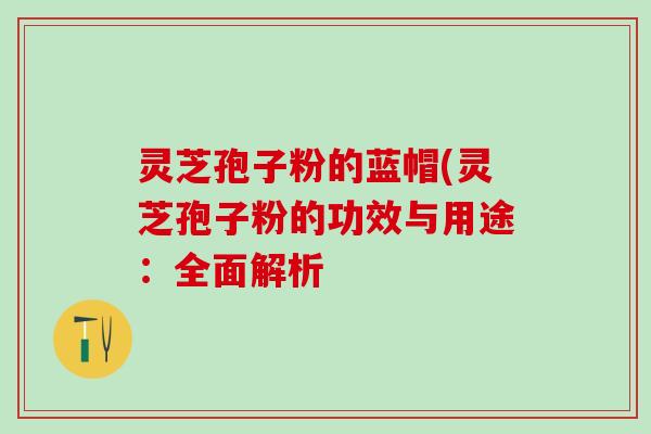 灵芝孢子粉的蓝帽(灵芝孢子粉的功效与用途：全面解析