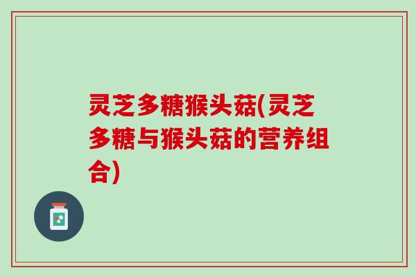 灵芝多糖猴头菇(灵芝多糖与猴头菇的营养组合)