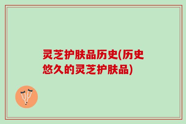 灵芝护肤品历史(历史悠久的灵芝护肤品)