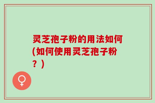 灵芝孢子粉的用法如何(如何使用灵芝孢子粉？)
