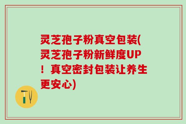 灵芝孢子粉真空包装(灵芝孢子粉新鲜度UP！真空密封包装让养生更安心)
